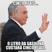 CINCO REAIS ...O LITRO DA GASOLINA CUSTARÁ CINCO REAIS.