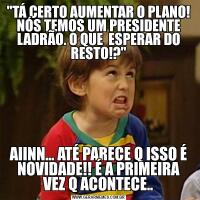"TÁ CERTO AUMENTAR O PLANO! NÓS TEMOS UM PRESIDENTE LADRÃO. O QUE  ESPERAR DO RESTO!?"AIINN... ATÉ PARECE Q ISSO É NOVIDADE!! É A PRIMEIRA VEZ Q ACONTECE..
