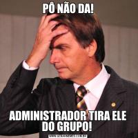 PÔ NÃO DA!ADMINISTRADOR TIRA ELE DO GRUPO! 