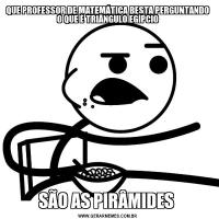 QUE PROFESSOR DE MATEMÁTICA BESTA PERGUNTANDO O QUE É TRIÂNGULO EGÍPCIOSÃO AS PIRÂMIDES 