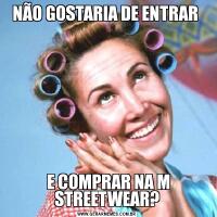NÃO GOSTARIA DE ENTRAR  E COMPRAR NA M STREETWEAR?