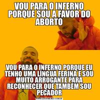 VOU PARA O INFERNO PORQUE SOU A FAVOR DO ABORTOVOU PARA O INFERNO PORQUE EU TENHO UMA LÍNGUA FERINA E SOU MUITO ARROGANTE PARA RECONHECER QUE TAMBÉM SOU PECADOR