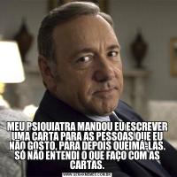 MEU PSIQUIATRA MANDOU EU ESCREVER UMA CARTA PARA AS PESSOAS QUE EU NÃO GOSTO, PARA DEPOIS QUEIMÁ-LAS. SÓ NÃO ENTENDI O QUE FAÇO COM AS CARTAS.