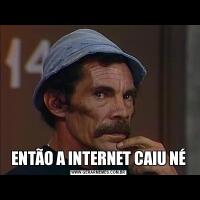 ENTÃO A INTERNET CAIU NÉ