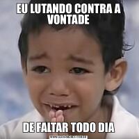 EU LUTANDO CONTRA A VONTADEDE FALTAR TODO DIA