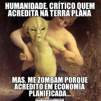 HUMANIDADE, CRÍTICO QUEM ACREDITA NA TERRA PLANAMAS, ME ZOMBAM PORQUE ACREDITO EM ECONOMIA PLANIFICADA...