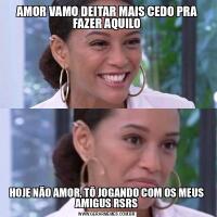 AMOR VAMO DEITAR MAIS CEDO PRA FAZER AQUILOHOJE NÃO AMOR, TÔ JOGANDO COM OS MEUS AMIGUS RSRS