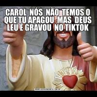 CAROL  NÓS  NÃO  TEMOS O QUE TU APAGOU  MAS  DEUS LEU E GRAVOU  NO TIKTOK