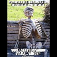 ÀS VEZES EU SÓ QUERIA UMA AMIGA QUE CHEGASSE E ME DISSESSE:VOCÊ ESTÁ PRECISANDO VIAJAR... VAMOS?