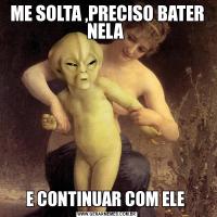 ME SOLTA ,PRECISO BATER NELA E CONTINUAR COM ELE 
