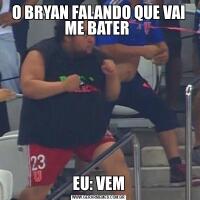 O BRYAN FALANDO QUE VAI ME BATER EU: VEM