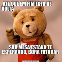 ATE QUE EM FIM ESTA DE        VOLTA                                                                                                                              SUA MESA ESTAVA TE ESPERANDO, BORA FATURAR 