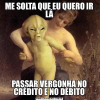 ME SOLTA QUE EU QUERO IR LÁPASSAR VERGONHA NO CRÉDITO E NO DÉBITO