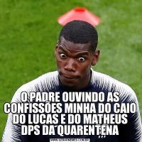 O PADRE OUVINDO AS CONFISSÕES MINHA DO CAIO DO LUCAS E DO MATHEUS DPS DA QUARENTENA