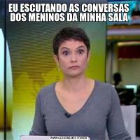 EU ESCUTANDO AS CONVERSAS DOS MENINOS DA MINHA SALA
