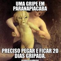 UMA GRIPE EM PARANAPIACABAPRECISO PEGAR E FICAR 20 DIAS GRIPADA.