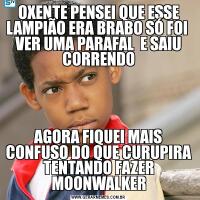OXENTE PENSEI QUE ESSE LAMPIÃO ERA BRABO SÓ FOI  VER UMA PARAFAL  E SAIU CORRENDOAGORA FIQUEI MAIS CONFUSO DO QUE CURUPIRA TENTANDO FAZER MOONWALKER