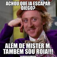 ACHOU QUE IA ESCAPAR DIEGO?ALÉM DE MISTER M, TAMBÉM SOU ROIA!!!