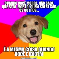 QUANDO VOCÊ MORRE, NÃO SABE QUE ESTÁ  MORTO! QUEM SOFRE SÃO OS OUTROS...É A MESMA COISA QUANDO VOCÊ É IDIOTA!