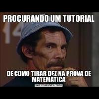 PROCURANDO UM TUTORIALDE COMO TIRAR DEZ NA PROVA DE MATEMÁTICA