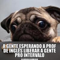 A GENTE ESPERANDO A PROF DE INGLÊS LIBERAR A GENTE PRO INTERVALO