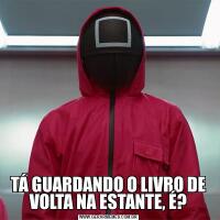 TÁ GUARDANDO O LIVRO DE VOLTA NA ESTANTE, É?