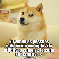 Eu vendo as pessoas colocarem exemplos de adjetivos como se fossem substantivo s 