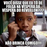 VOCÊ DISSE QUE EU TÔ DE FOLGA NA VÉSPERA DA VÉSPERA DO RÉVEILLON???NÃO BRINCA COMIGO!!!