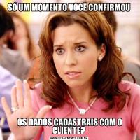 SÓ UM MOMENTO VOCÊ CONFIRMOU OS DADOS CADASTRAIS COM O CLIENTE?