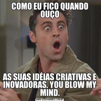 COMO EU FICO QUANDO OUÇOAS SUAS IDÉIAS CRIATIVAS E INOVADORAS. YOU BLOW MY MIND.