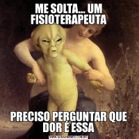 ME SOLTA... UM FISIOTERAPEUTAPRECISO PERGUNTAR QUE DOR É ESSA