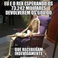 EU E O REX ESPERANDO OS 73.242 MILITARES DEVOLVEREM OS 600,00QUE RECEBERAM INDEVIDAMENTE