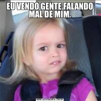 EU VENDO GENTE FALANDO MAL DE MIM.
