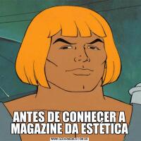 ANTES DE CONHECER A MAGAZINE DA ESTÉTICA