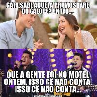 GATA,SABE AQUELA PROMOSHARE DO GALOPE? ENTÃO....QUE A GENTE FOI NO MOTEL ONTEM, ISSO CÊ NÃO CONTA, ISSO CÊ NÃO CONTA...