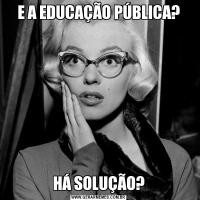 E A EDUCAÇÃO PÚBLICA?HÁ SOLUÇÃO?