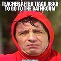 TEACHER AFTER TIAGO ASKS TO GO TO THE BATHROOM