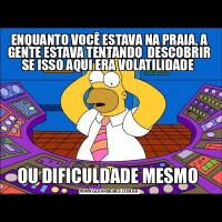 ENQUANTO VOCÊ ESTAVA NA PRAIA, A GENTE ESTAVA TENTANDO  DESCOBRIR SE ISSO AQUI ERA VOLATILIDADE OU DIFICULDADE MESMO 