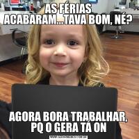 AS FÉRIAS ACABARAM...TAVA BOM, NÉ?AGORA BORA TRABALHAR, PQ O GERA TÁ ON