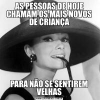 AS PESSOAS DE HOJE CHAMAM OS MAIS NOVOS DE CRIANÇAPARA NÃO SE SENTIREM VELHAS