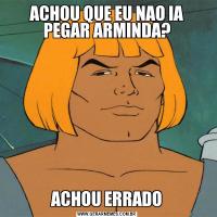 ACHOU QUE EU NAO IA PEGAR ARMINDA?ACHOU ERRADO