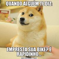 QUANDO ALGUÉM TE DIZ:EMPRESTA SUA BIKE? É RAPIDINHO...