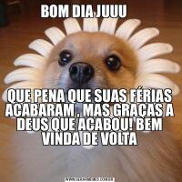 BOM DIA JUUU    QUE PENA QUE SUAS FÉRIAS ACABARAM , MAS GRAÇAS A DEUS QUE ACABOU! BEM VINDA DE VOLTA

