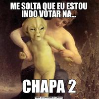 ME SOLTA QUE EU ESTOU INDO VOTAR NA...CHAPA 2