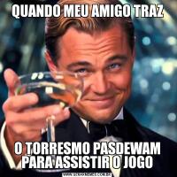 QUANDO MEU AMIGO TRAZO TORRESMO PASDEWAM PARA ASSISTIR O JOGO