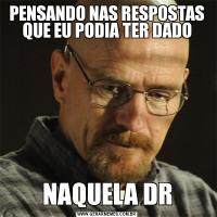 PENSANDO NAS RESPOSTAS QUE EU PODIA TER DADONAQUELA DR