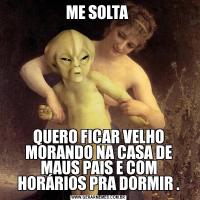 ME SOLTA QUERO FICAR VELHO MORANDO NA CASA DE MAUS PAIS E COM HORÁRIOS PRA DORMIR .