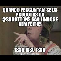 QUANDO PERGUNTAM SE OS PRODUTOS DA @SRBOTTONS SÃO LINDOS E BEM FEITOSISSO ISSO ISSO