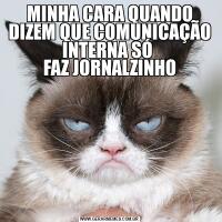 MINHA CARA QUANDO DIZEM QUE COMUNICAÇÃO INTERNA SÓ 
FAZ JORNALZINHO