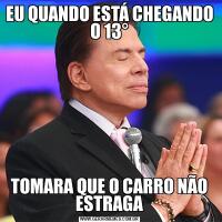 EU QUANDO ESTÁ CHEGANDO O 13°TOMARA QUE O CARRO NÃO ESTRAGA